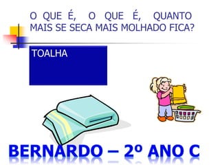 O QUE É, O QUE É, QUANTO
MAIS SE SECA MAIS MOLHADO FICA?
TOALHA
 
