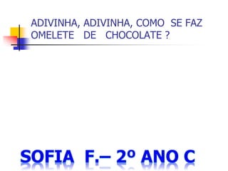 ADIVINHA, ADIVINHA, COMO SE FAZ
OMELETE DE CHOCOLATE ?
 
