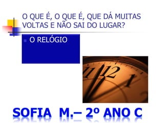 O QUE É, O QUE É, QUE DÁ MUITAS
VOLTAS E NÃO SAI DO LUGAR?
 O RELÓGIO
 