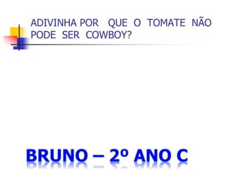 ADIVINHA POR QUE O TOMATE NÃO
PODE SER COWBOY?
 