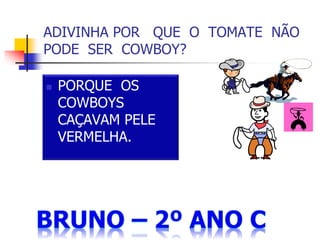 ADIVINHA POR QUE O TOMATE NÃO
PODE SER COWBOY?
 PORQUE OS
COWBOYS
CAÇAVAM PELE
VERMELHA.
 