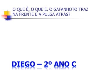 O QUE É, O QUE É, O GAFANHOTO TRAZ
NA FRENTE E A PULGA ATRÁS?
 