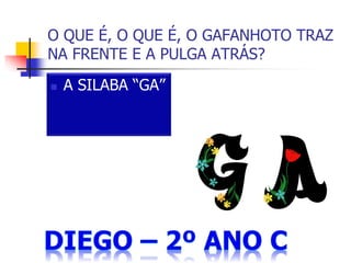  A SILABA “GA”
O QUE É, O QUE É, O GAFANHOTO TRAZ
NA FRENTE E A PULGA ATRÁS?
 