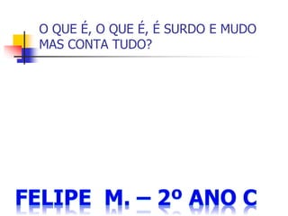 O QUE É, O QUE É, É SURDO E MUDO
MAS CONTA TUDO?
 