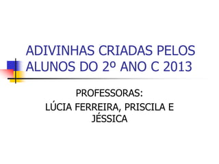 ADIVINHAS CRIADAS PELOS
ALUNOS DO 2º ANO C 2013
PROFESSORAS:
LÚCIA FERREIRA, PRISCILA E
JÉSSICA
 