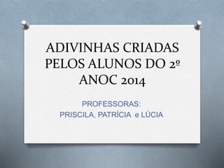 ADIVINHAS CRIADAS
PELOS ALUNOS DO 2º
ANOC 2014
PROFESSORAS:
PRISCILA, PATRÍCIA e LÚCIA
 