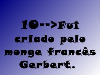 10--> Fui
 cr iado pelo
monge francês
  Gerber t.
 