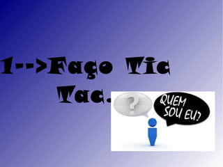 1-->Faço Tic
    Tac.
 