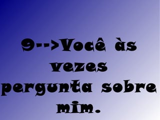 9-->Você às
     vezes
pergunta sobre
      mim.
 