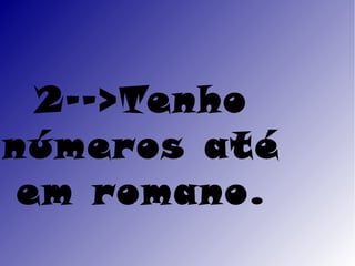 2-->Tenho
números até
 em romano.
 