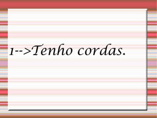 1-->Tenho cordas.
 