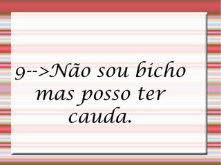 9-->Não sou bicho
   mas posso ter
     cauda.
 