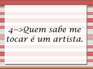 4-->Quem sabe me
tocar é um artista.
 