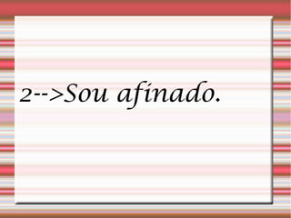 2-->Sou afinado.
 