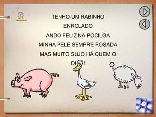TENHO UM RABINHO
ENROLADO
ANDO FELIZ NA POCILGA
MINHA PELE SEMPRE ROSADA
MAS MUITO SUJO HÁ QUEM O
DIGA!
 