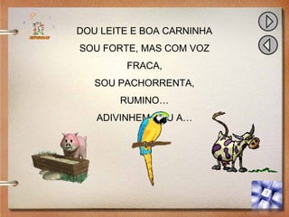 DOU LEITE E BOA CARNINHA
SOU FORTE, MAS COM VOZ
FRACA,
SOU PACHORRENTA,
RUMINO…
ADIVINHEM SOU A…
 