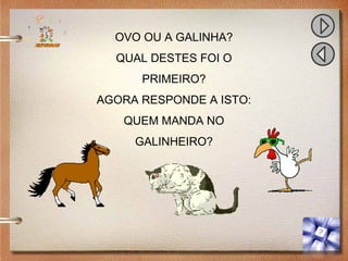 OVO OU A GALINHA?
QUAL DESTES FOI O
PRIMEIRO?
AGORA RESPONDE A ISTO:
QUEM MANDA NO
GALINHEIRO?
 