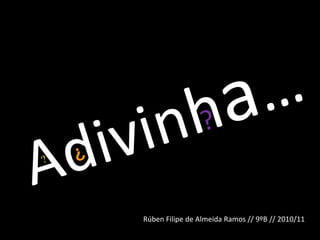 Adivinha… ? ? ? Rúben Filipe de Almeida Ramos // 9ºB // 2010/11 