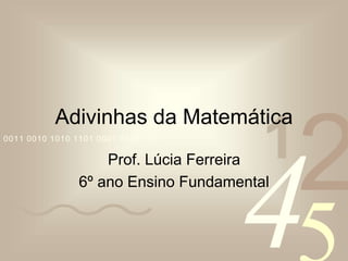 4210011 0010 1010 1101 0001 0100 1011
Adivinhas da Matemática
Prof. Lúcia Ferreira
6º ano Ensino Fundamental
 