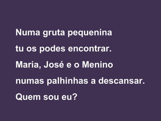 Numa gruta pequenina
tu os podes encontrar.
Maria, José e o Menino
numas palhinhas a descansar.
Quem sou eu?
 