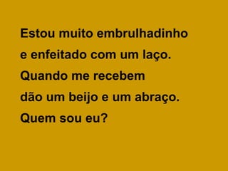 Estou muito embrulhadinho  e enfeitado com um laço. Quando me recebem  dão um beijo e um abraço. Quem sou eu? 
