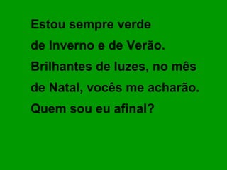 Estou sempre verde  de Inverno e de Verão. Brilhantes de luzes, no mês de Natal, vocês me acharão.  Quem sou eu afinal? 