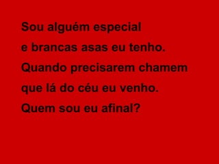 Sou alguém especial  e brancas asas eu tenho.  Quando precisarem chamem  que lá do céu eu venho.  Quem sou eu afinal? 