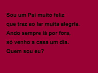Sou um Pai muito feliz  que traz ao lar muita alegria. Ando sempre lá por fora, só venho a casa um dia. Quem sou eu? 