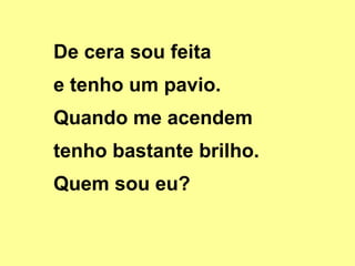 De cera sou feita  e tenho um pavio.  Quando me acendem  tenho bastante brilho. Quem sou eu? 