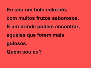 Eu sou um bolo colorido,  com muitos frutos saborosos.  E um brinde podem encontrar, aqueles que forem mais gulosos.  Quem sou eu? 