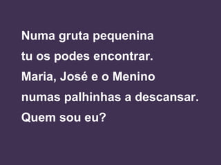 Numa gruta pequenina
tu os podes encontrar.
Maria, José e o Menino
numas palhinhas a descansar.
Quem sou eu?
 