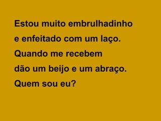 Estou muito embrulhadinho
e enfeitado com um laço.
Quando me recebem
dão um beijo e um abraço.
Quem sou eu?

 