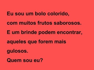 Eu sou um bolo colorido,
com muitos frutos saborosos.
E um brinde podem encontrar,
aqueles que forem mais
gulosos.
Quem sou eu?

 