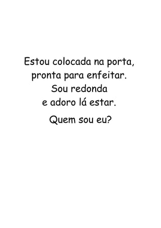 Estou colocada na porta, 
pronta para enfeitar. 
Sou redonda 
e adoro lá estar. 
Quem sou eu? 
 