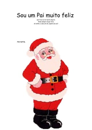 Sou um Pai muito feliz 
que traz ao lar muita alegria. 
Ando sempre lá por fora, 
só venho a casa um dia. Quem sou eu? 
PAI NATAL 
