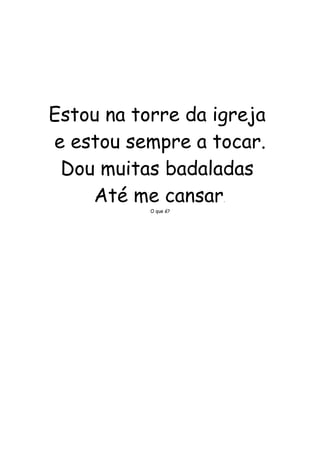 Estou na torre da igreja 
e estou sempre a tocar. 
Dou muitas badaladas 
Até me cansar. 
O que é? 
 