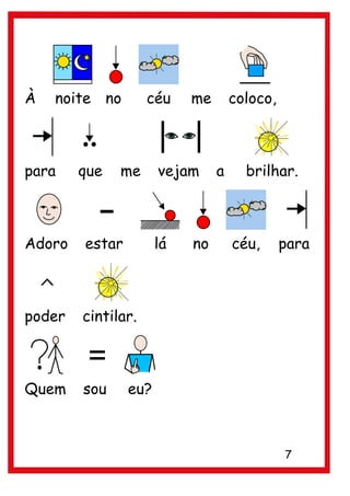 À   noite no        céu    me       coloco,



para    que   me      vejam     a     brilhar.



Adoro   estar         lá   no       céu,      para



poder   cintilar.



Quem    sou     eu?



                                              7
 