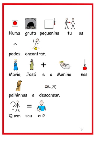 Numa     gruta pequenina         tu   os



podes    encontrar.



Maria,   José       e    o   Menino   nas



palhinhas      a   descansar.



Quem     sou       eu?


                                      8
 