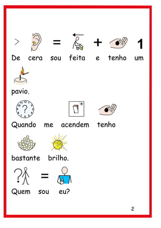 De   cera      sou    feita    e   tenho       um



pavio.



Quando      me       acendem   tenho



bastante    brilho.



Quem     sou     eu?

                                           2
 