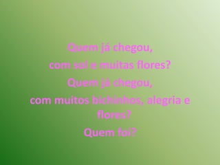 Quem já chegou, com sol e muitas flores?Quem já chegou, com muitos bichinhos, alegria e flores?Quem foi?