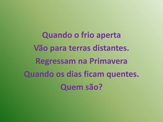 Quando o frio apertaVão para terras distantes.Regressam na PrimaveraQuando os dias ficam quentes.Quem são?