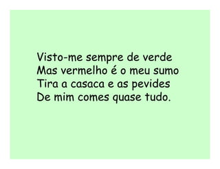 Visto-me sempre de verde
Mas vermelho é o meu sumo
Tira a casaca e as pevides
De mim comes quase tudo.
 