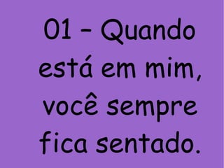 01 – Quando
está em mim,
você sempre
fica sentado.