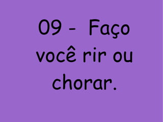 09 - Faço
você rir ou
chorar.