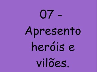 07 -
Apresento
heróis e
vilões.