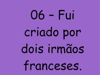 06 – Fui
criado por
dois irmãos
franceses.