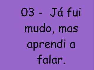03 - Já fui
mudo, mas
aprendi a
falar.