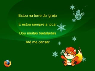 Estou na torre da igrejaE estou sempre a tocarDou muitas badaladasAté me cansar