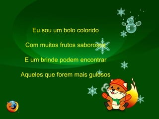 Eu sou um bolo coloridoCom muitos frutos saborososE um brinde podem encontrarAqueles que forem mais gulosos