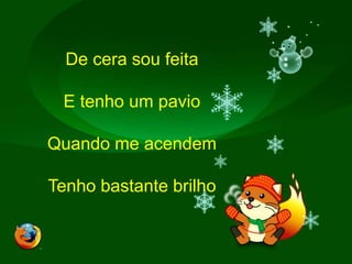 De cera sou feitaE tenho um pavioQuando me acendemTenho bastante brilho